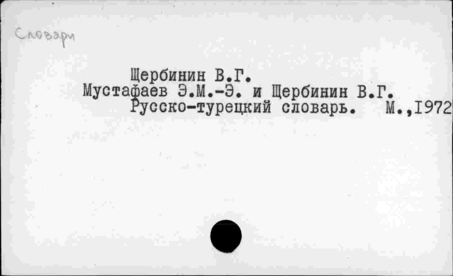 ﻿Щербинин В.Г.
Мустафаев Э.М.-Э. и Щербинин В.Г.
Русско-турецкий словарь. М.,1972